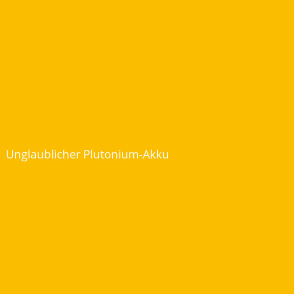 Unglaublicher Plutonium-Akku